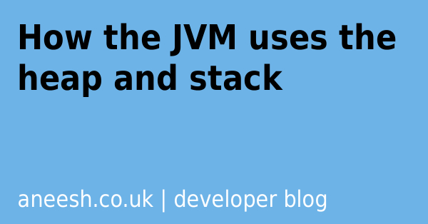 How the JVM uses the heap and stack | Aneesh Mistry | Software Engineer